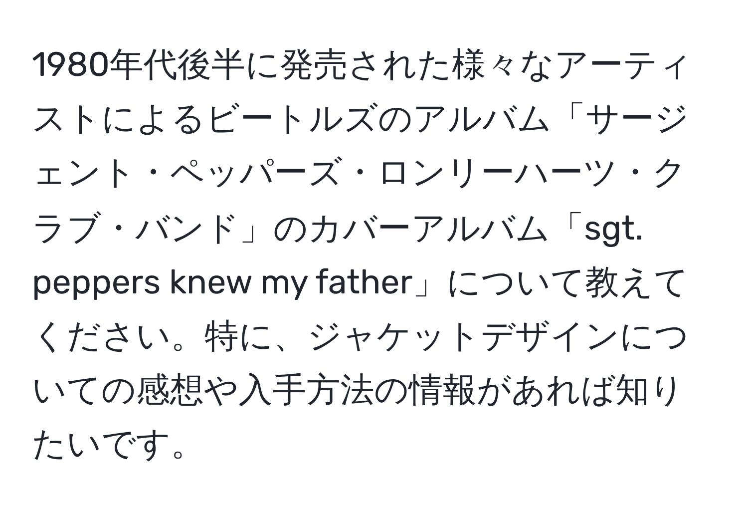 1980年代後半に発売された様々なアーティストによるビートルズのアルバム「サージェント・ペッパーズ・ロンリーハーツ・クラブ・バンド」のカバーアルバム「sgt. peppers knew my father」について教えてください。特に、ジャケットデザインについての感想や入手方法の情報があれば知りたいです。