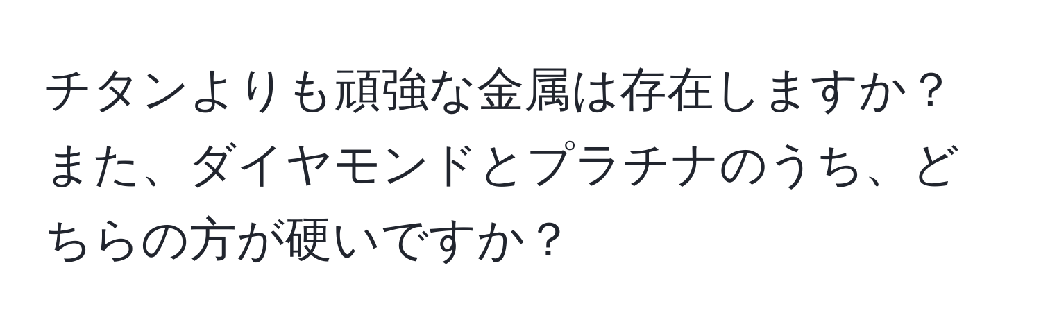 チタンよりも頑強な金属は存在しますか？また、ダイヤモンドとプラチナのうち、どちらの方が硬いですか？