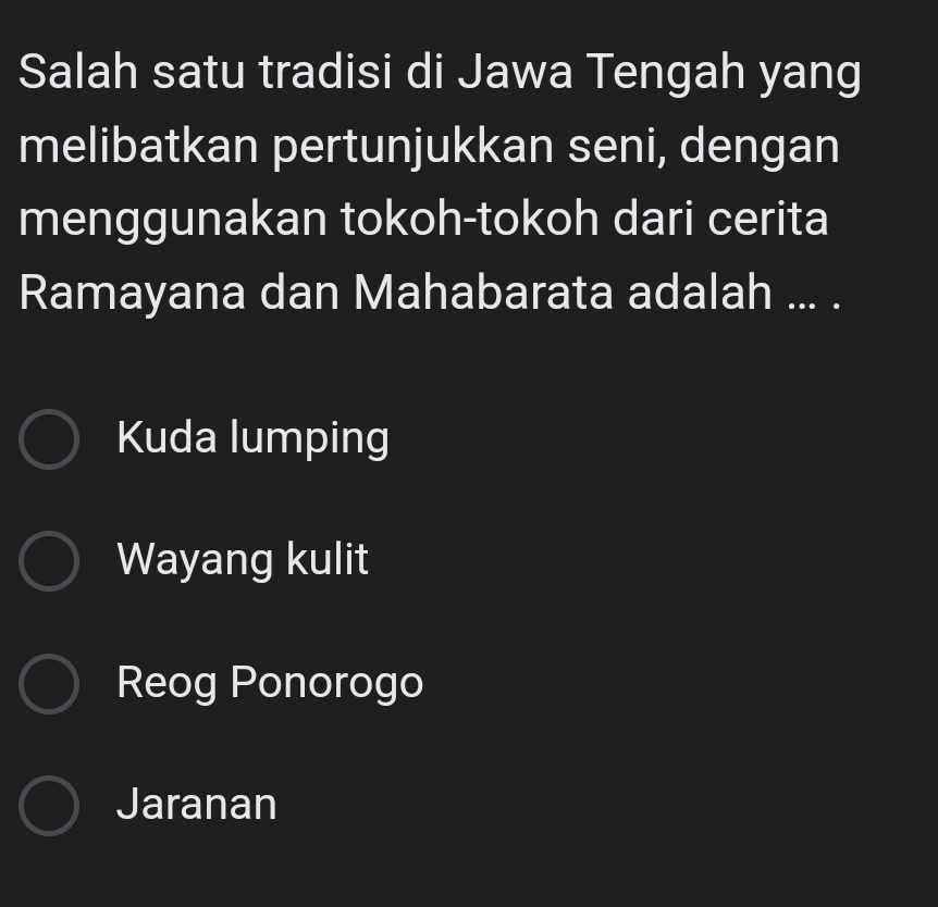 Salah satu tradisi di Jawa Tengah yang
melibatkan pertunjukkan seni, dengan
menggunakan tokoh-tokoh dari cerita
Ramayana dan Mahabarata adalah ... .
Kuda lumping
Wayang kulit
Reog Ponorogo
Jaranan