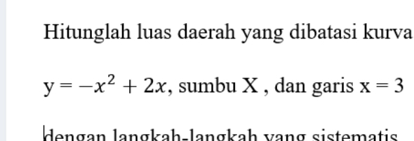 Hitunglah luas daerah yang dibatasi kurva
y=-x^2+2x , sumbu X , dan garis x=3
dengan langkah-langkah vang sistematis