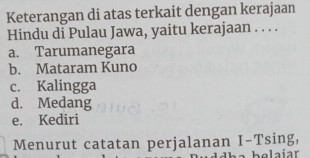 Keterangan di atas terkait dengan kerajaan
Hindu di Pulau Jawa, yaitu kerajaan . . . .
a. Tarumanegara
b. Mataram Kuno
c. Kalingga
d. Medang
e. Kediri
Menurut catatan perjalanan I-Tsing,
add h a b elaiar