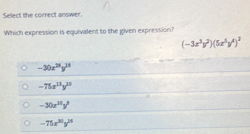 Select the correct answer.
Which expression is equivalent to the given expression?
(-3x^3y^2)(5x^5y^4)^2
-30x^(28)y^(18)
-75x^(13)y^(10)
-30x^(10)y^8
-75x^(30)y^(16)