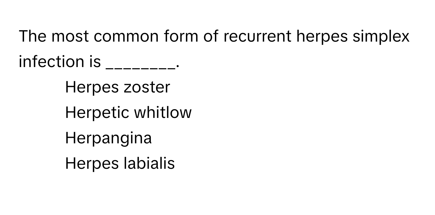 The most common form of recurrent herpes simplex infection is ________.

1) Herpes zoster 
2) Herpetic whitlow 
3) Herpangina 
4) Herpes labialis