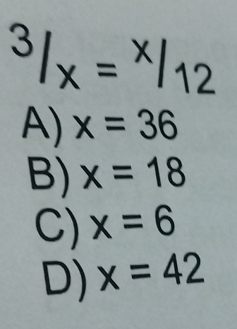 ^3/_x=^x/_12
A) x=36
B) x=18
C) x=6
D) x=42