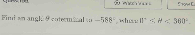 Question Watch Video Show E: 
D 
Find an angleθ coterminal to -588° , where 0°≤ θ <360°.