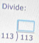 Divide:
beginarrayr □  1 □ /113 