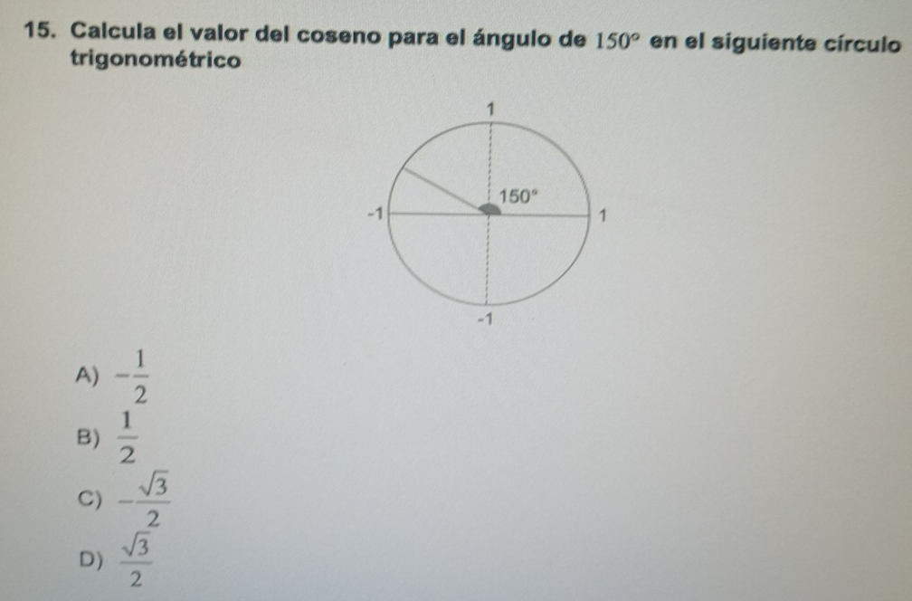 Calcula el valor del coseno para el ángulo de 150° en el siguiente círculo
trigonométrico
A) - 1/2 
B)  1/2 
C) - sqrt(3)/2 
D)  sqrt(3)/2 