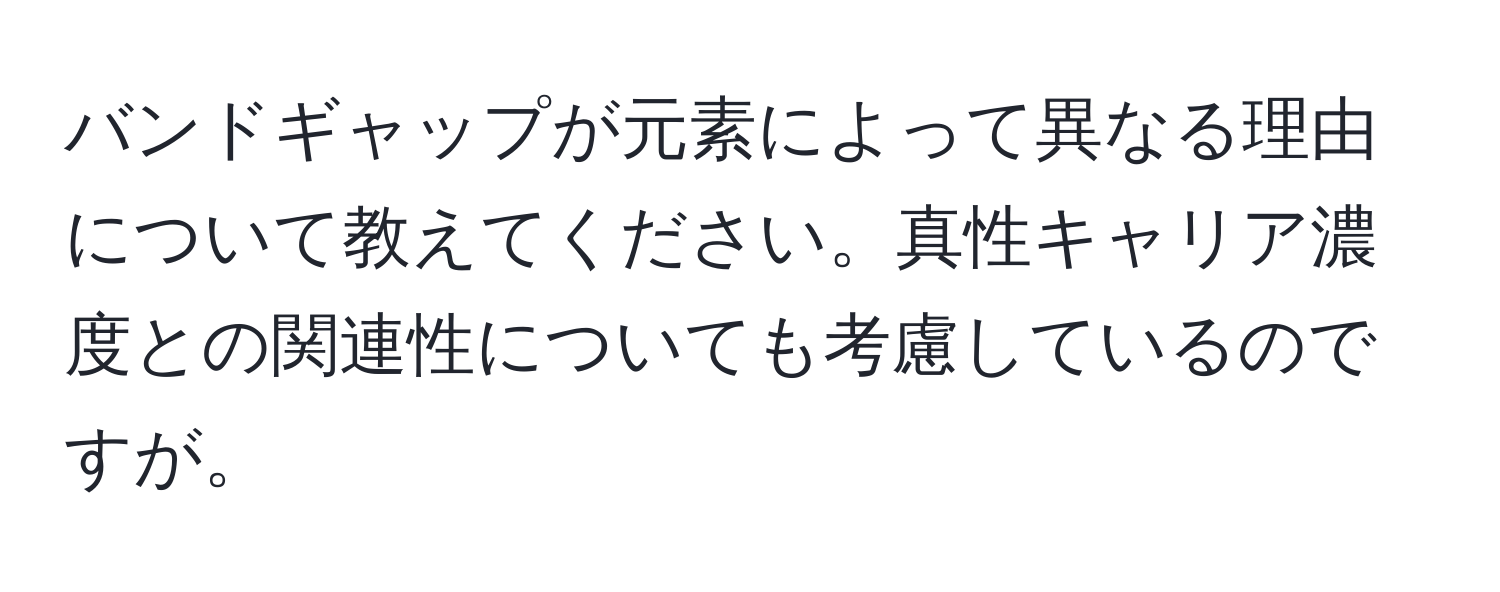 バンドギャップが元素によって異なる理由について教えてください。真性キャリア濃度との関連性についても考慮しているのですが。