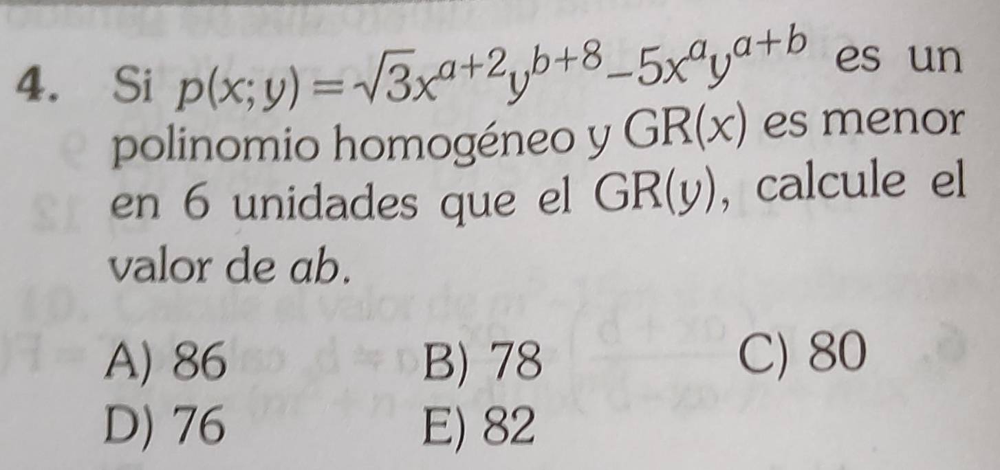 Si p(x;y)=sqrt(3)x^(a+2)y^(b+8)-5x^ay^(a+b) es un
polinomio homogéneo y GR(x) es menor
en 6 unidades que el GR(y) , calcule el
valor de ab.
A) 86 B) 78 C) 80
D) 76 E) 82