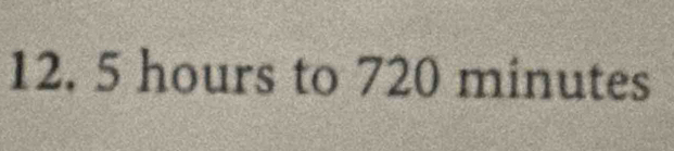 12. 5 hours to 720 minutes