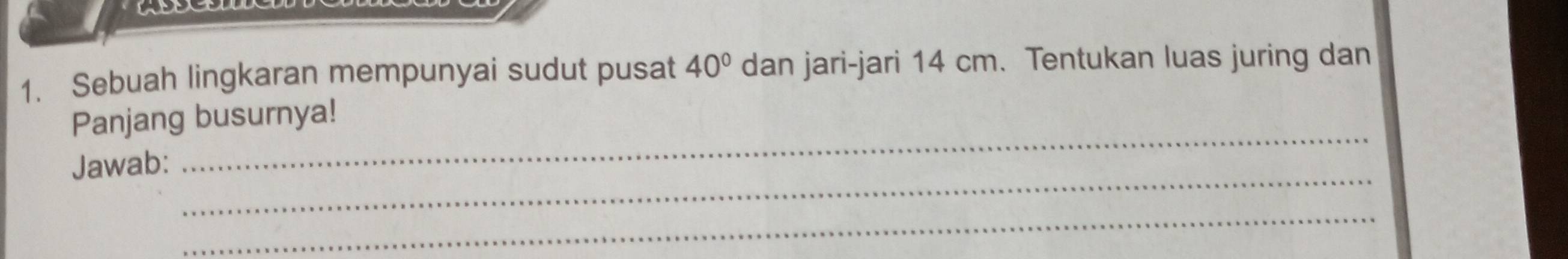 Sebuah lingkaran mempunyai sudut pusat 40° dan jari-jari 14 cm. Tentukan luas juring dan 
_ 
Panjang busurnya! 
_ 
Jawab: 
_