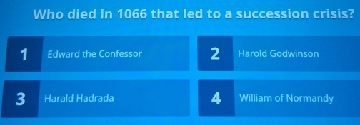 Who died in 1066 that led to a succession crisis?
1 Edward the Confessor 2 Harold Godwinson
3 Harald Hadrada 4 William of Normandy