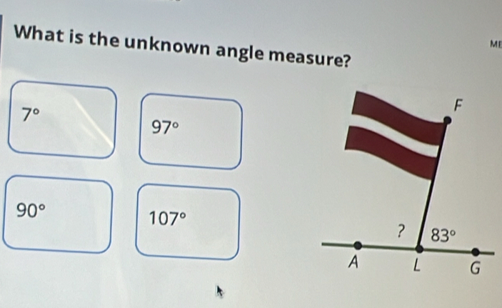 ME 
What is the unknown angle measure?
7°
F
97°
90°
107°
? 83°
A L G