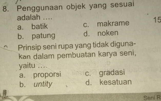 Penggunaan objek yang sesuai
adalah ....
a. batik c. makrame 15
bù patung d. noken
Prinsip seni rupa yang tidak diguna-
kan dalam pembuatan karya seni,
yaitu ∴
a. proporsi c. gradasi
b. untity d. kesatuan
Seni R