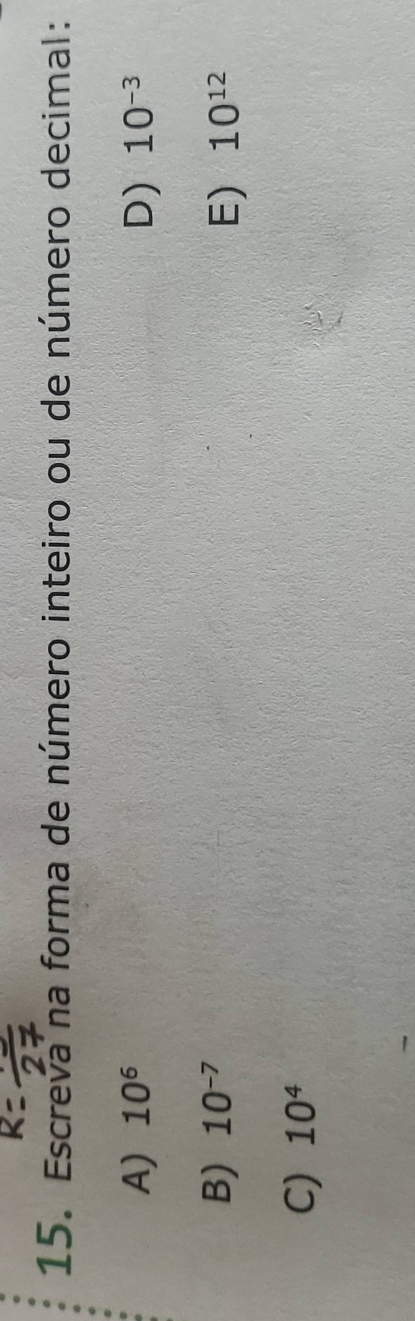 Escreva na forma de número inteiro ou de número decimal: 
A) 10^6 D) 10^(-3)
B) 10^(-7) 10^(12)
E) 
C) 10^4