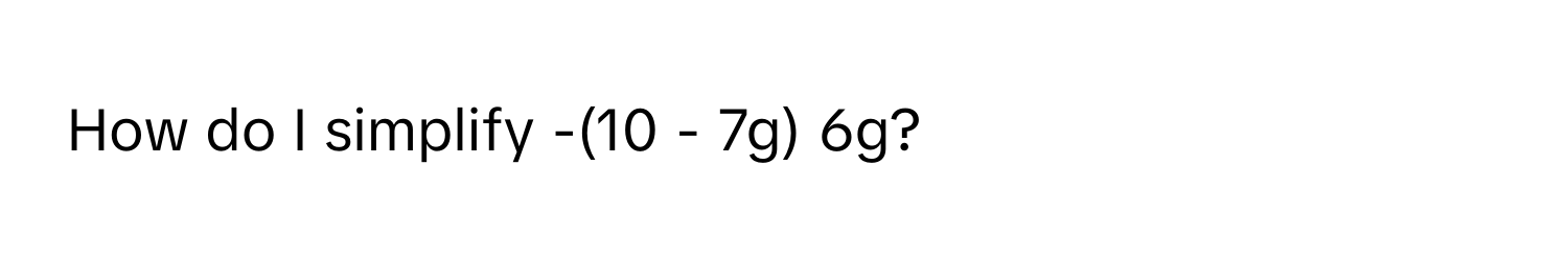 How do I simplify -(10 - 7g) 6g?