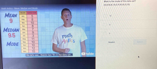 What is the mode of this data set?
(5,8,10,8,7,9,3,11,10,10,12,15)
Math Antics - Mean, Median and Mode
10
8
math
9
Antics
Rewatch Subm t
We let's see... tre's two 'B's in the data set... C* YouTube