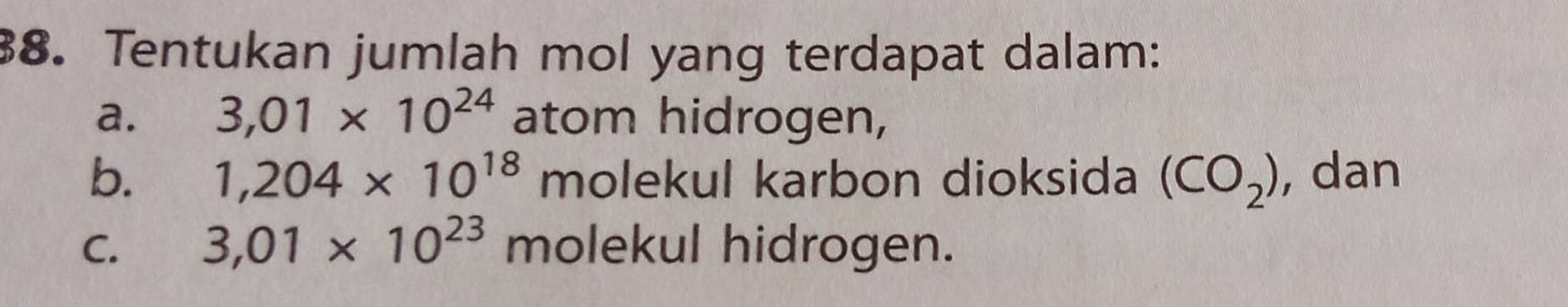 Tentukan jumlah mol yang terdapat dalam: 
a. 3,01* 10^(24) atom hidrogen, 
b. 1,204* 10^(18) molekul karbon dioksida (CO_2) , dan 
C. 3,01* 10^(23) molekul hidrogen.