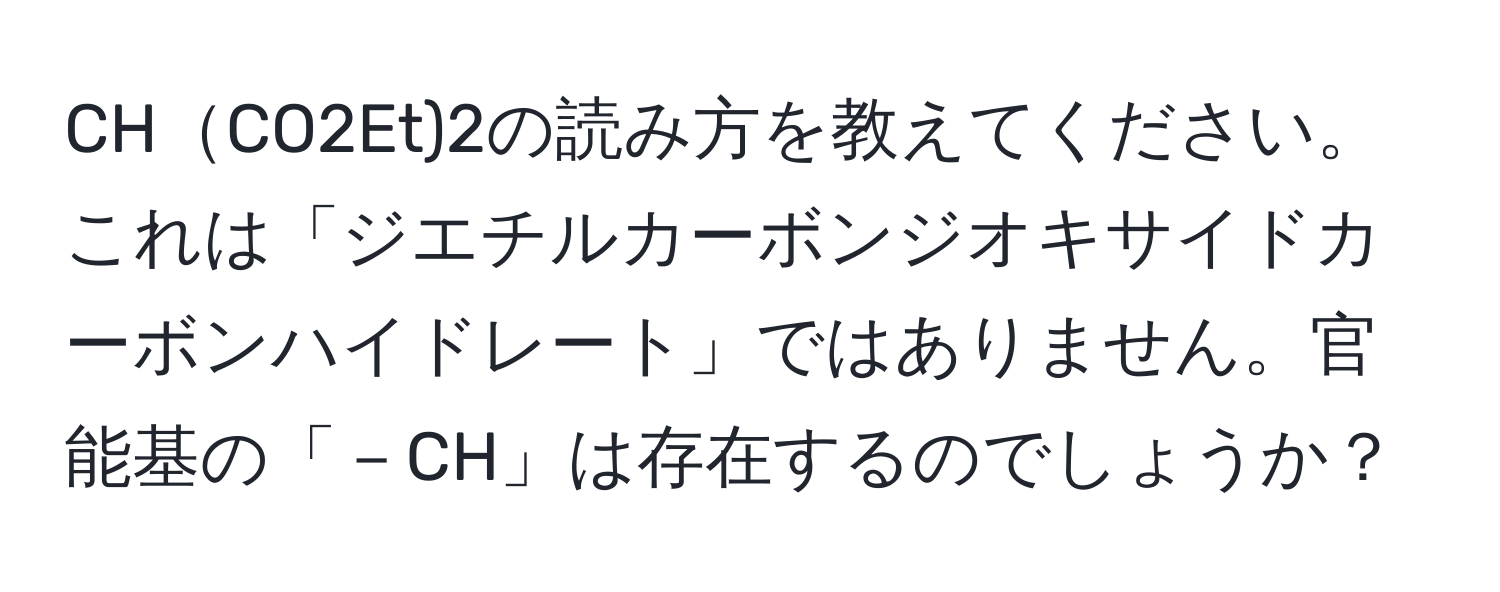 CHCO2Et)2の読み方を教えてください。これは「ジエチルカーボンジオキサイドカーボンハイドレート」ではありません。官能基の「－CH」は存在するのでしょうか？