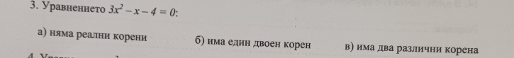 Уравнението 3x^2-x-4=0.
а) няма реални корени б) има един двоен корен в) има два различни корена