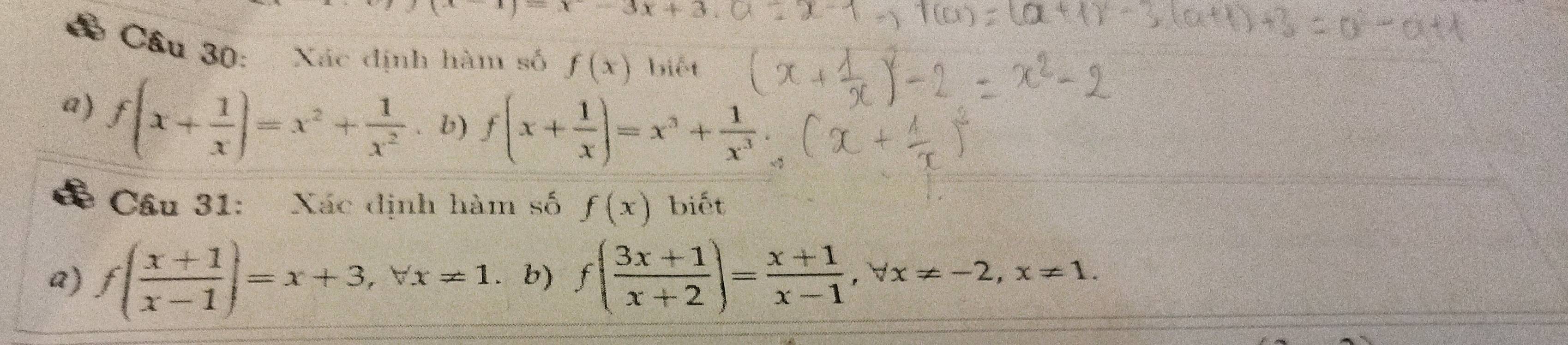 x+3x+
Cầu 30: Xác định hàm số f(x) biết 
a) f(x+ 1/x )=x^2+ 1/x^2  b) f(x+ 1/x )=x^3+ 1/x^3 . 
Cầu 31: Xác định hàm số f(x) biết 
a) f( (x+1)/x-1 )=x+3, forall x!= 1. b) f( (3x+1)/x+2 )= (x+1)/x-1 , forall x!= -2, x!= 1.