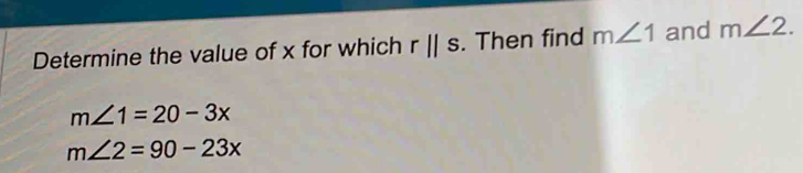 Determine the value of x for which rparallel s. Then find m∠ 1 and m∠ 2.
m∠ 1=20-3x
m∠ 2=90-23x
