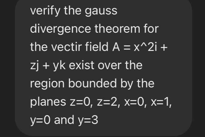 verify the gauss 
divergence theorem for 
the vectir field A=x^(wedge)2i+
zj + yk exist over the 
region bounded by the 
planes z=0, z=2, x=0, x=1,
y=0 and y=3