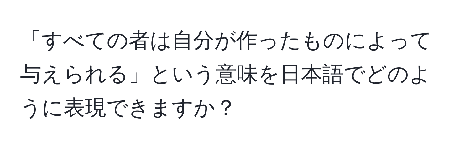 「すべての者は自分が作ったものによって与えられる」という意味を日本語でどのように表現できますか？