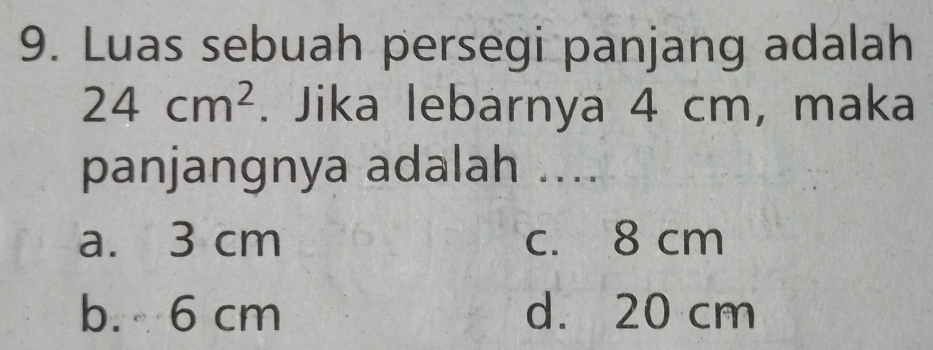 Luas sebuah persegi panjang adalah
24cm^2. Jika lebarnya 4 cm, maka
panjangnya adalah ....
a. 3 cm c. 8 cm
b. 6 cm d. 20 cm