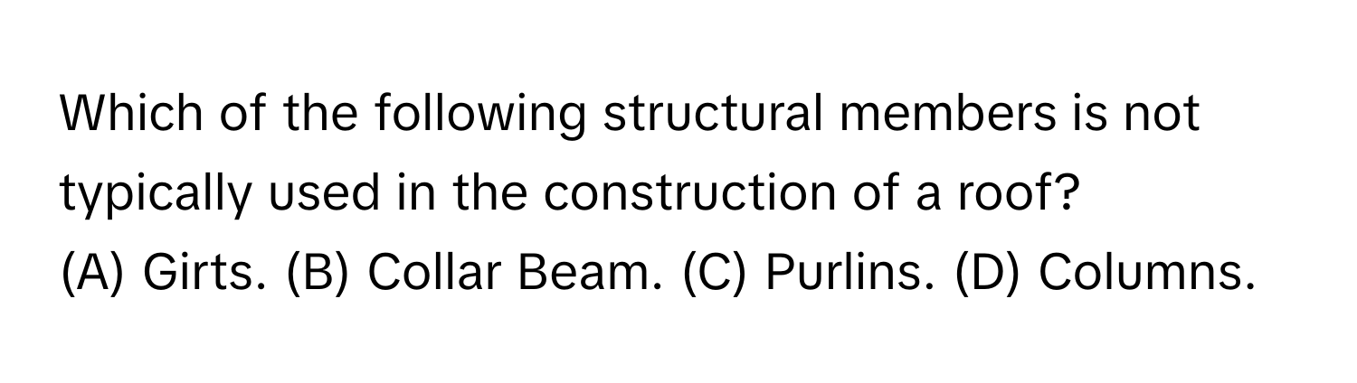 Which of the following structural members is not typically used in the construction of a roof?

(A) Girts. (B) Collar Beam. (C) Purlins. (D) Columns.