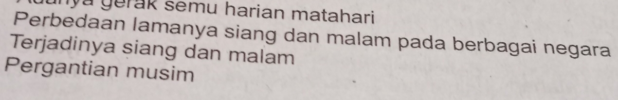 mya gerak semu harian matahari . 
Perbedaan lamanya siang dan malam pada berbagai negara 
Terjadinya siang dan malam 
Pergantian musim