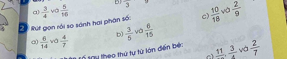 frac 3 và 
a)  3/4  và  5/16   2/9 
20 Rút gọn rồi so sánh hai phân số: 
c)  10/18 
a)  6/14  và  4/7 
b)  3/5  và  6/15 
c) frac 11,  3/4  và  2/7 
Số say theo thứ tự từ lớn đến bé: