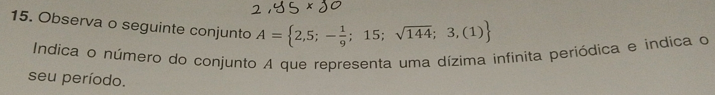 Observa o seguinte conjunto A= 2,5;- 1/9 ;15;sqrt(144);3,(1)
Indica o número do conjunto A que representa uma dízima infinita periódica e indica o 
seu período.