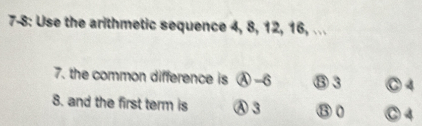 7-8: Use the arithmetic sequence 4, 8, 12, 16, ...
7. the common difference is Ⓐ -6 ⑬3 C4
8. and the first term is Ⓐ 3 Ⓒ4
⑬ 0