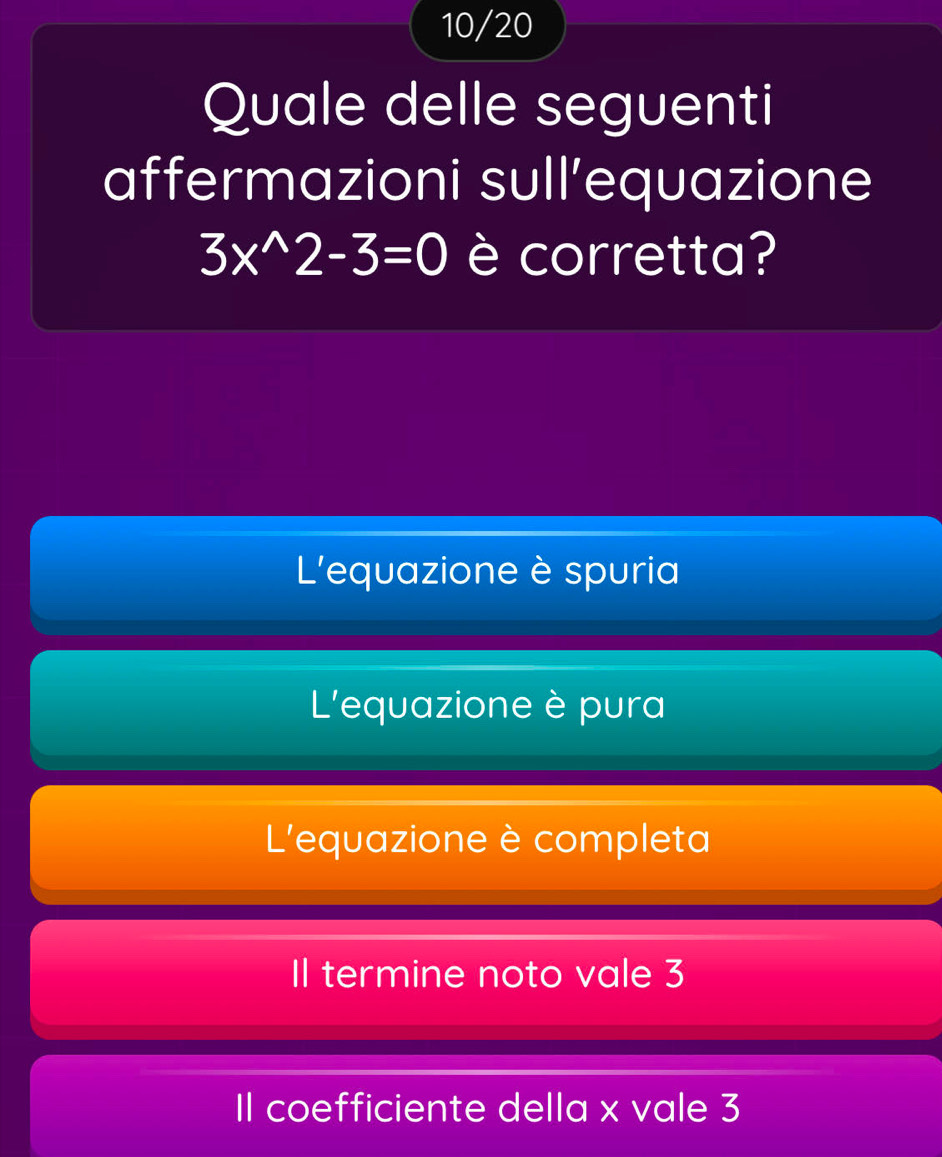 10/20
Quale delle seguenti
affermazioni sull’equazione
3x^(wedge)2-3=0 è corretta?
L'equazione è spuria
L'equazione è pura
L'equazione è completa
Il termine noto vale 3
Il coefficiente della x vale 3