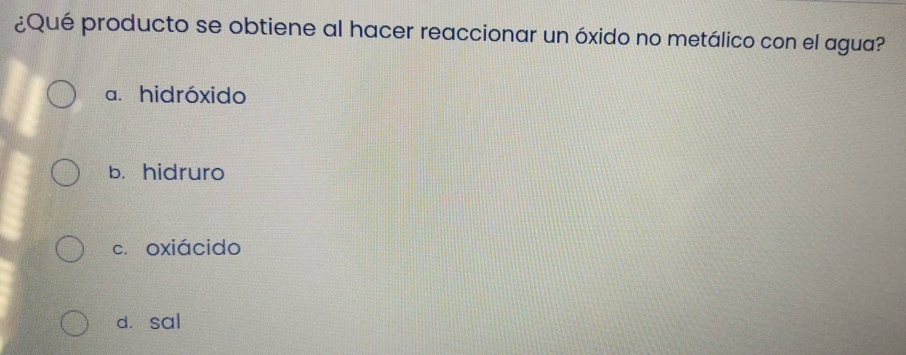 ¿Qué producto se obtiene al hacer reaccionar un óxido no metálico con el agua?
a. hidróxido
b. hidruro
c. oxiácido
dà sal