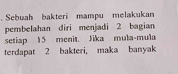 Sebuah bakteri mampu melakukan 
pembelahan diri menjadi 2 bagian 
setiap 15 menit. Jika mula-mula 
terdapat 2 bakteri, maka banyak