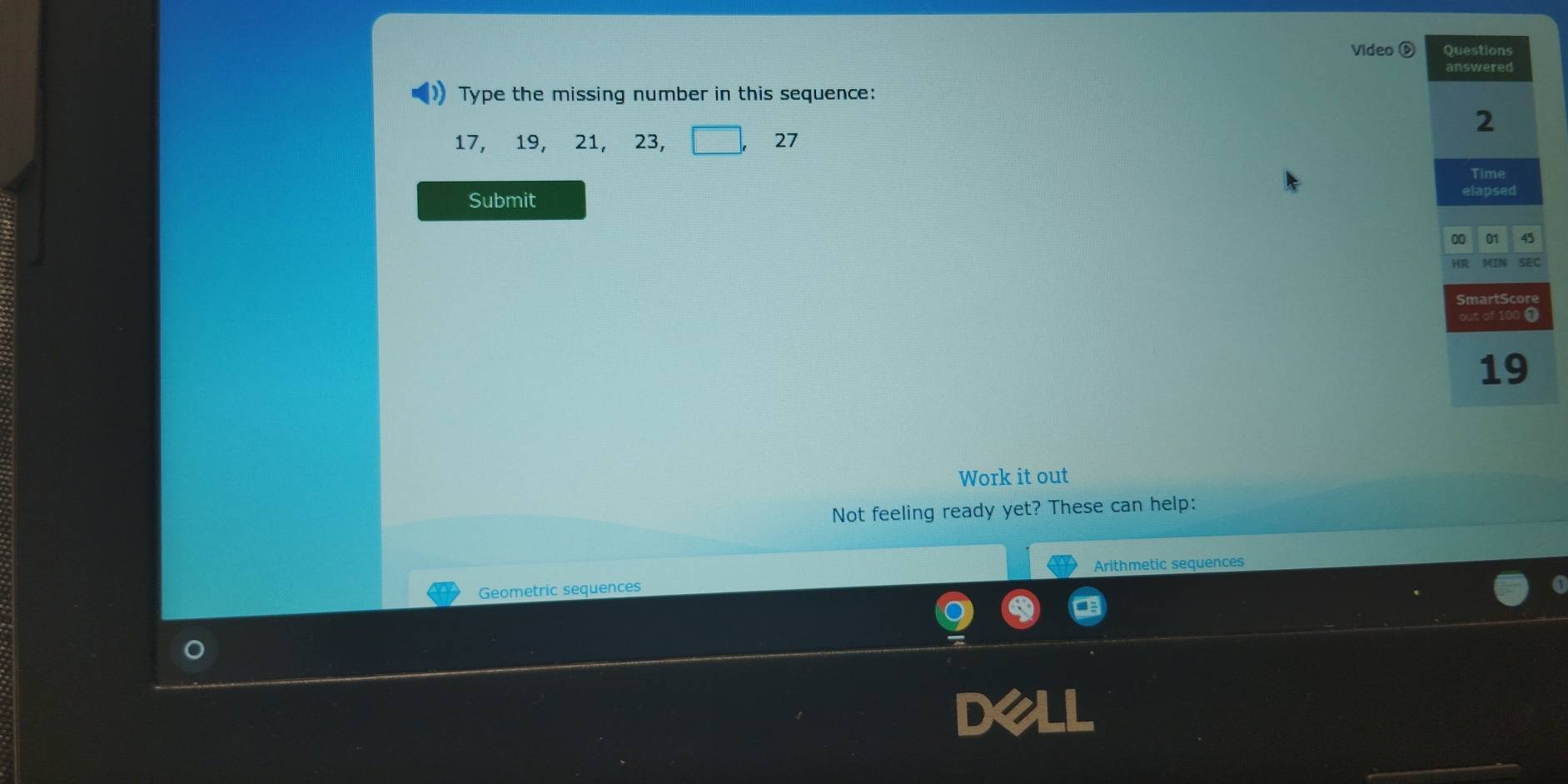 Video D Questions 
answered 
Type the missing number in this sequence: 
2
17, 19, 21, 23, 27
Time 
Submit 
elapsed 
00 01 45 
SEC
19
Work it out 
Not feeling ready yet? These can help: 
Geometric sequences Arithmetic sequences