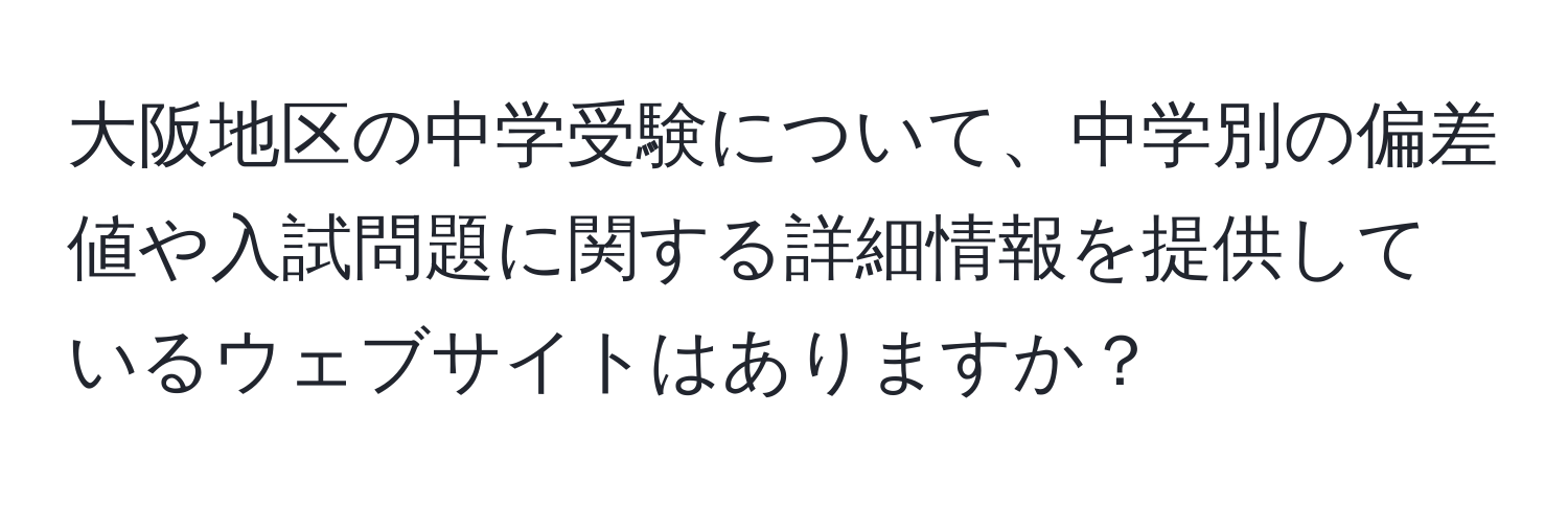 大阪地区の中学受験について、中学別の偏差値や入試問題に関する詳細情報を提供しているウェブサイトはありますか？