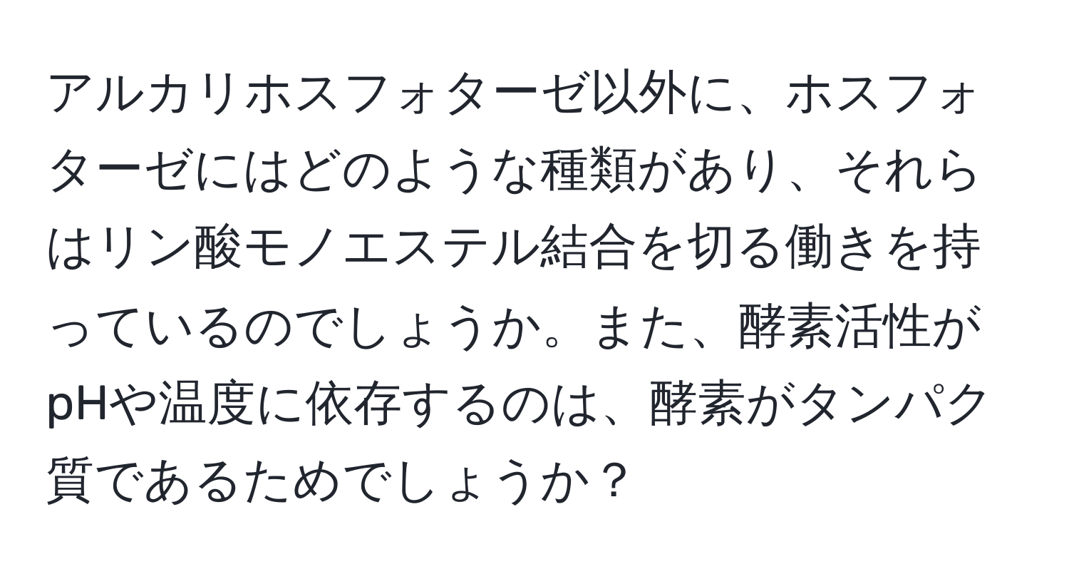 アルカリホスフォターゼ以外に、ホスフォターゼにはどのような種類があり、それらはリン酸モノエステル結合を切る働きを持っているのでしょうか。また、酵素活性がpHや温度に依存するのは、酵素がタンパク質であるためでしょうか？