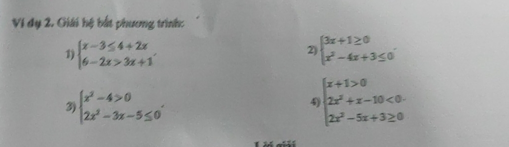 Vi dụ 2. Giải hệ bắt phương trình: 
1) beginarrayl x-3≤ 4+2x 6-2x>3x+1endarray. beginarrayl 3x+1≥ 0 x^2-4x+3≤ 0endarray.. 
2) 
3) beginarrayl x^2-4>0 2x^2-3x-5≤ 0endarray.. 
4 beginarrayl x+1>0 2x^2+x-10<0. 2x^2-5x+3≥ 0endarray.