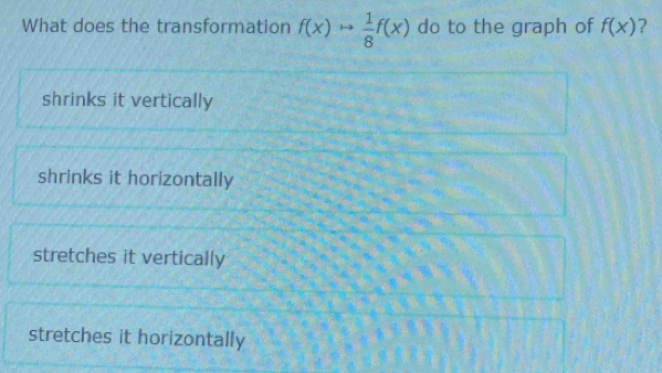 What does the transformation f(x)rightarrow  1/8 f(x) do to the graph of f(x)
shrinks it vertically
shrinks it horizontally
stretches it vertically
stretches it horizontally