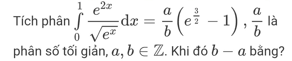 Tích phân ∈tlimits _0^(1frac e^2x)sqrt(e^x)dx= a/b (e^(frac 3)2-1),  a/b  là 
phân số tối giản, , a, , b∈ Z. Khi đó b-a bằng?