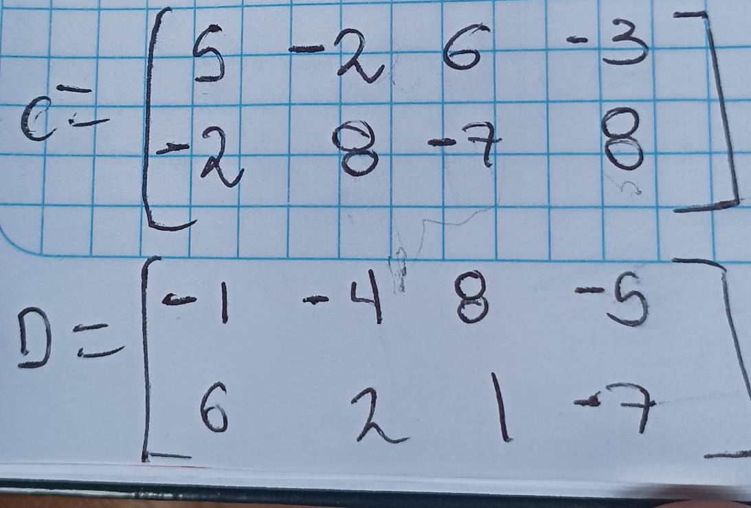 C=beginbmatrix 5&-2&6&-3 -2&8&-7&8endbmatrix
D=beginbmatrix -1&-4&8&-5 6&2&1&-7endbmatrix