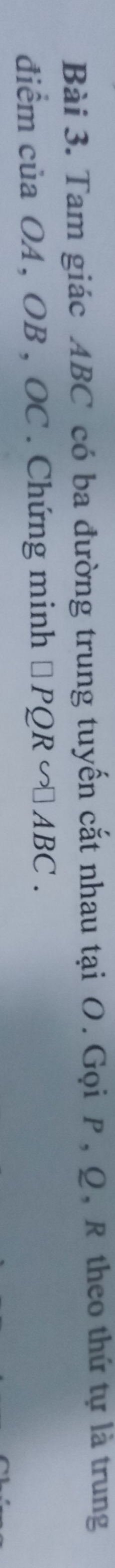 Tam giác ABC có ba đường trung tuyến cắt nhau tại O. Gọi P, Q, R theo thứ tự là trung 
điểm của OA , OB , OC. Chứng minh □ PQRsim □ ABC.