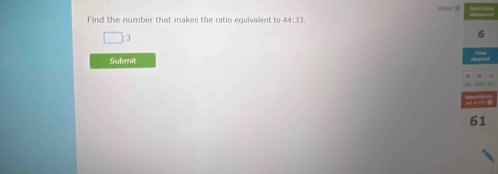 Viden ② 
Find the number that makes the ratio equivalent to 44:33.
□ :3
6
Submit 
out of 10 Q
61