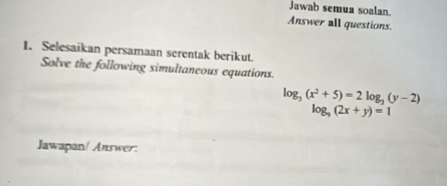 Jawab semua soalan.
Answer all questions.
1. Selesaikan persamaan serentak berikut.
Solve the following simultaneous equations.
log _3(x^2+5)=2log _3(y-2)
log _9(2x+y)=1
Jawapan/ Answer.