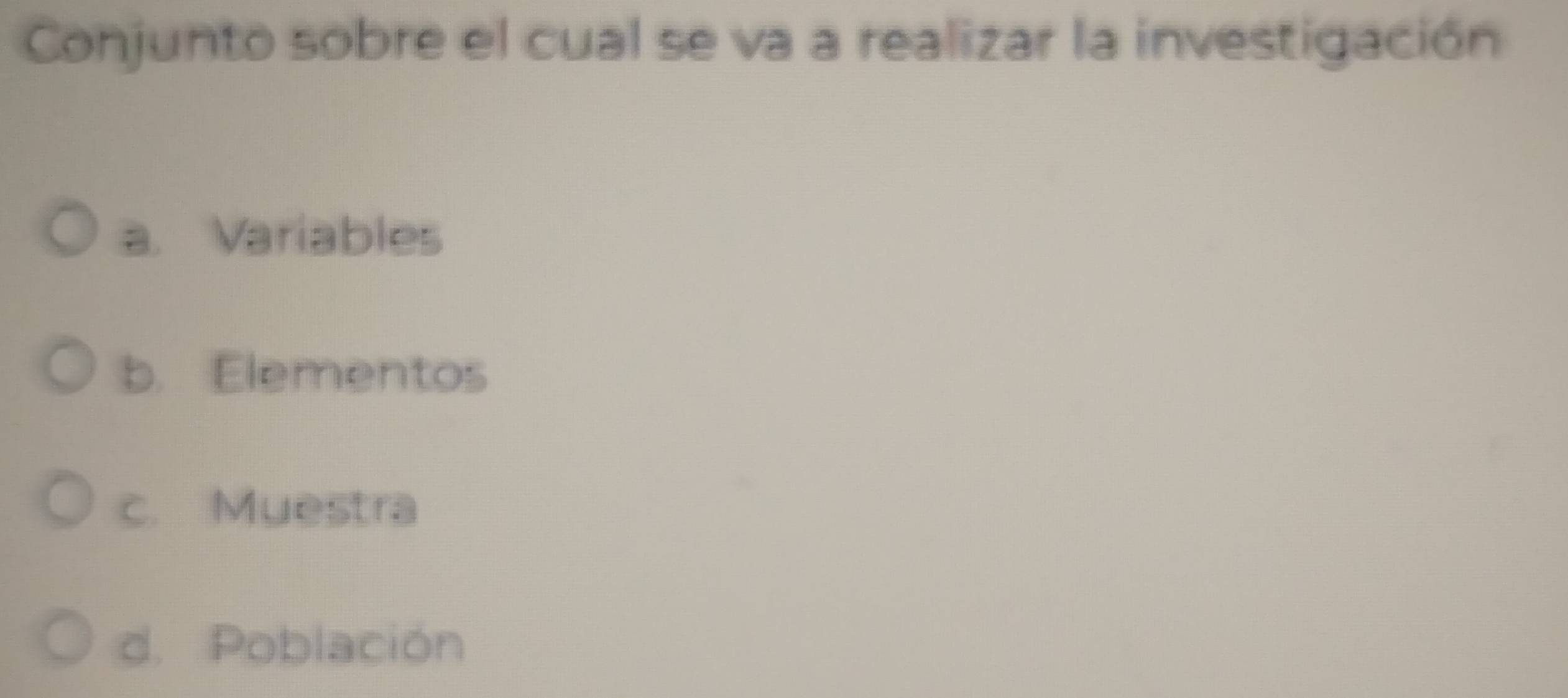 Conjunto sobre el cual se va a realizar la investigación
a. Variables
b. Elementos
c. Muestra
d. Población