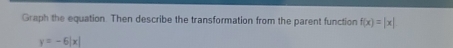 Graph the equation. Then describe the transformation from the parent function f(x)=|x|
y=-6|x|