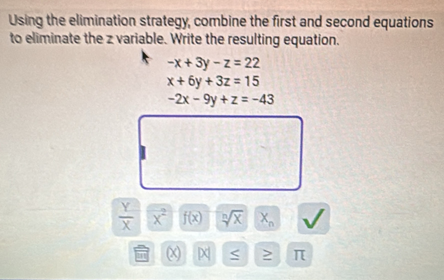 Using the elimination strategy, combine the first and second equations 
to eliminate the z variable. Write the resulting equation.
-x+3y-z=22
x+6y+3z=15
-2x-9y+z=-43
 Y/X  overline x^2 f(x) sqrt[n](x) X_n
31 χ ≥ π